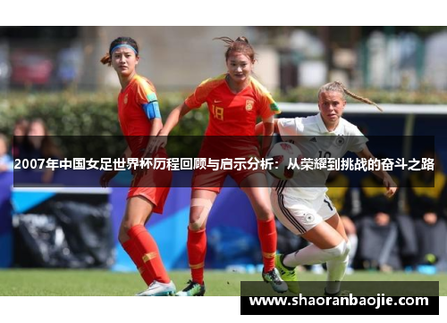 2007年中国女足世界杯历程回顾与启示分析：从荣耀到挑战的奋斗之路