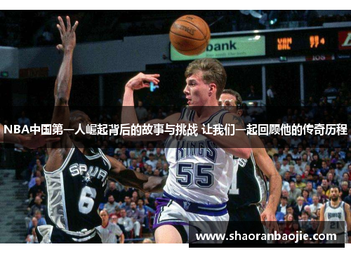 NBA中国第一人崛起背后的故事与挑战 让我们一起回顾他的传奇历程