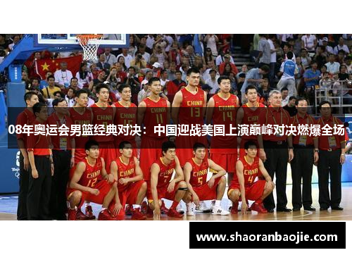 08年奥运会男篮经典对决：中国迎战美国上演巅峰对决燃爆全场