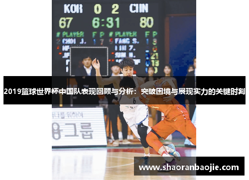 2019篮球世界杯中国队表现回顾与分析：突破困境与展现实力的关键时刻