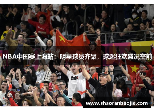 NBA中国赛上海站：明星球员齐聚，球迷狂欢盛况空前