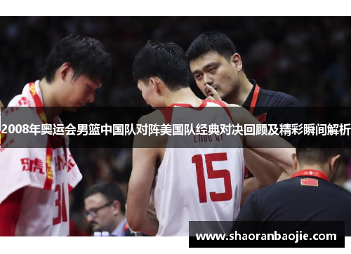 2008年奥运会男篮中国队对阵美国队经典对决回顾及精彩瞬间解析
