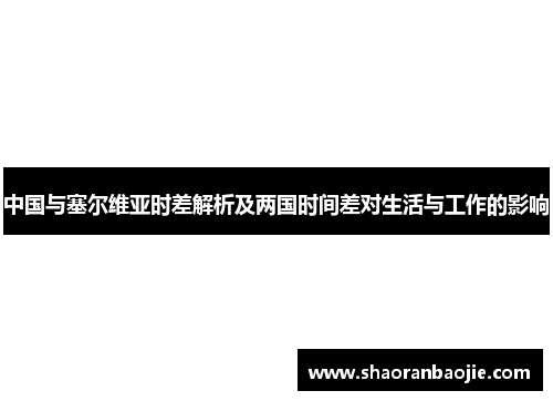 中国与塞尔维亚时差解析及两国时间差对生活与工作的影响