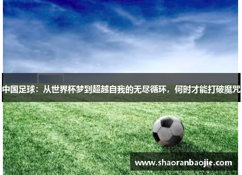 中国足球：从世界杯梦到超越自我的无尽循环，何时才能打破魔咒