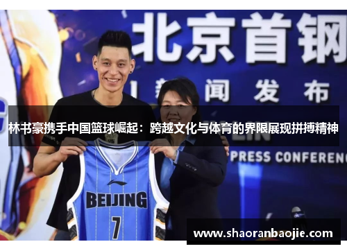 林书豪携手中国篮球崛起：跨越文化与体育的界限展现拼搏精神